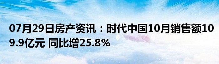 07月29日房产资讯：时代中国10月销售额109.9亿元 同比增25.8%