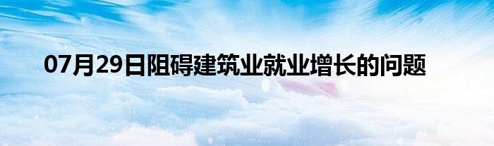 07月29日阻碍建筑业就业增长的问题