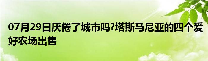 07月29日厌倦了城市吗?塔斯马尼亚的四个爱好农场出售