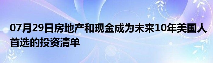 07月29日房地产和现金成为未来10年美国人首选的投资清单