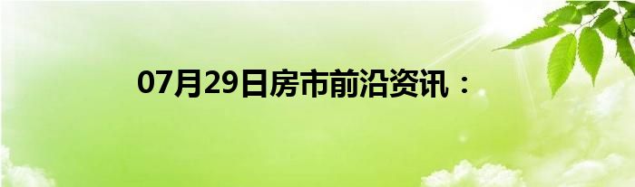 07月29日房市前沿资讯：