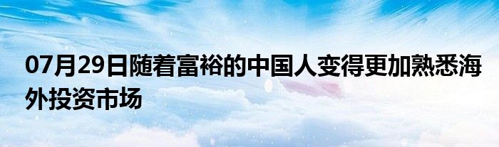 07月29日随着富裕的中国人变得更加熟悉海外投资市场