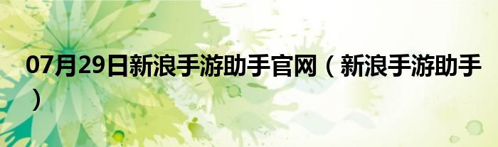 07月29日新浪手游助手官网（新浪手游助手）