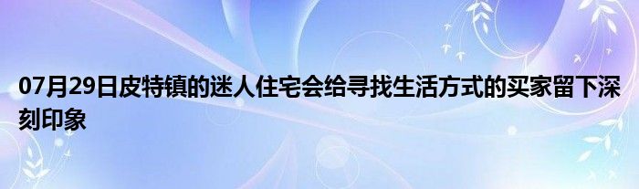 07月29日皮特镇的迷人住宅会给寻找生活方式的买家留下深刻印象