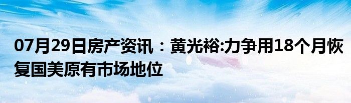 07月29日房产资讯：黄光裕:力争用18个月恢复国美原有市场地位