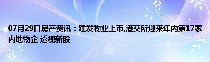 07月29日房产资讯：建发物业上市,港交所迎来年内第17家内地物企 透视新股