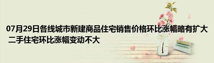 07月29日各线城市新建商品住宅销售价格环比涨幅略有扩大 二手住宅环比涨幅变动不大