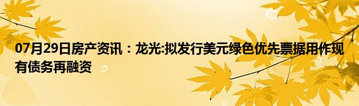 07月29日房产资讯：龙光:拟发行美元绿色优先票据用作现有债务再融资