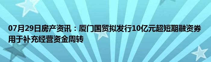 07月29日房产资讯：厦门国贸拟发行10亿元超短期融资券 用于补充经营资金周转