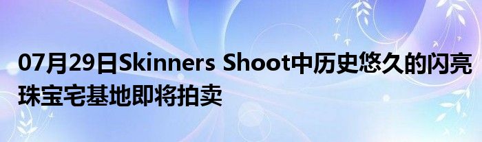 07月29日Skinners Shoot中历史悠久的闪亮珠宝宅基地即将拍卖