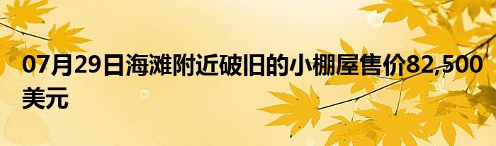 07月29日海滩附近破旧的小棚屋售价82,500美元