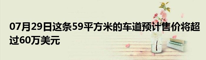 07月29日这条59平方米的车道预计售价将超过60万美元