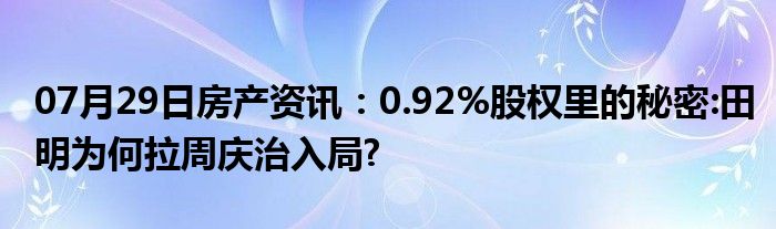 07月29日房产资讯：0.92%股权里的秘密:田明为何拉周庆治入局?