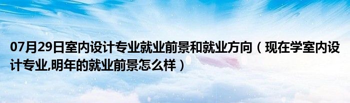 07月29日室内设计专业就业前景和就业方向（现在学室内设计专业,明年的就业前景怎么样）