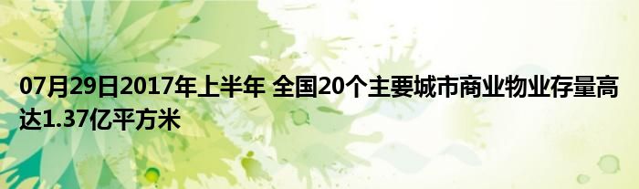 07月29日2017年上半年 全国20个主要城市商业物业存量高达1.37亿平方米