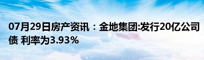 07月29日房产资讯：金地集团:发行20亿公司债 利率为3.93%