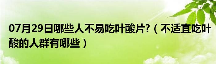 07月29日哪些人不易吃叶酸片?（不适宜吃叶酸的人群有哪些）