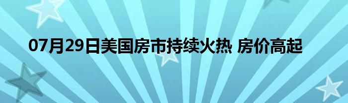 07月29日美国房市持续火热 房价高起