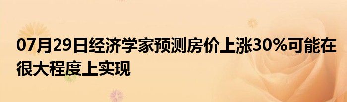 07月29日经济学家预测房价上涨30%可能在很大程度上实现