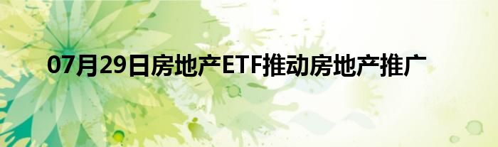 07月29日房地产ETF推动房地产推广