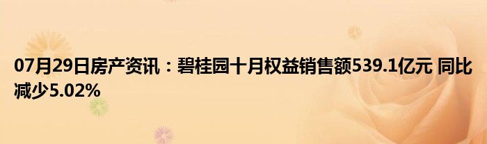 07月29日房产资讯：碧桂园十月权益销售额539.1亿元 同比减少5.02%