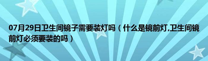 07月29日卫生间镜子需要装灯吗（什么是镜前灯,卫生间镜前灯必须要装的吗）