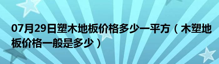 07月29日塑木地板价格多少一平方（木塑地板价格一般是多少）