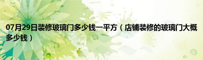 07月29日装修玻璃门多少钱一平方（店铺装修的玻璃门大概多少钱）