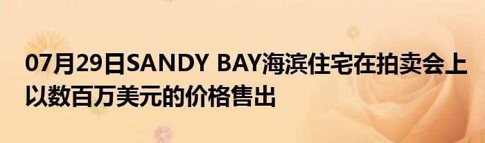 07月29日SANDY BAY海滨住宅在拍卖会上以数百万美元的价格售出