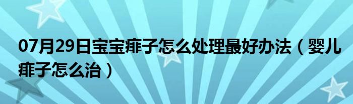 07月29日宝宝痱子怎么处理最好办法（婴儿痱子怎么治）