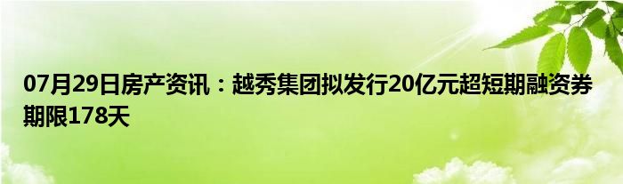 07月29日房产资讯：越秀集团拟发行20亿元超短期融资券 期限178天