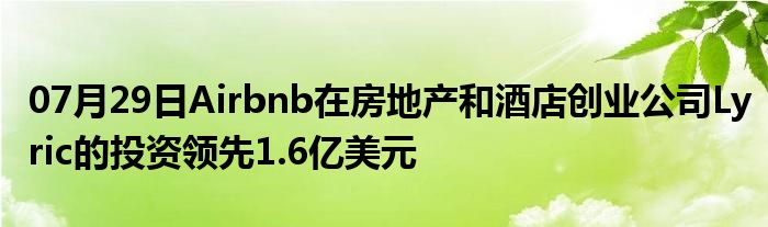 07月29日Airbnb在房地产和酒店创业公司Lyric的投资领先1.6亿美元