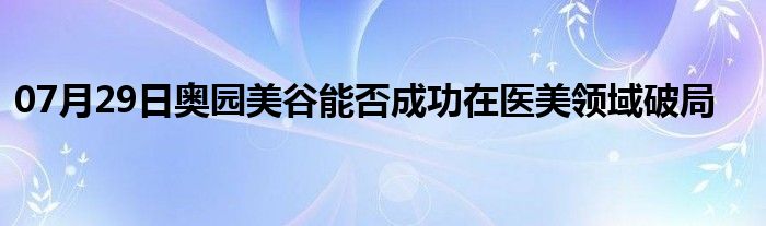 07月29日奥园美谷能否成功在医美领域破局