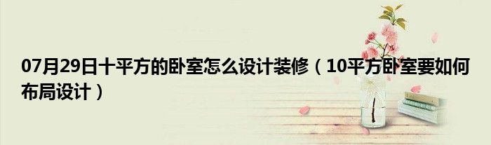 07月29日十平方的卧室怎么设计装修（10平方卧室要如何布局设计）