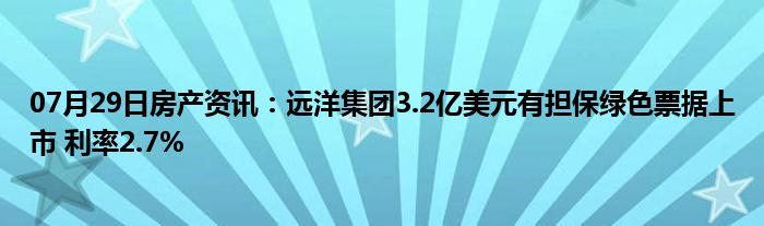 07月29日房产资讯：远洋集团3.2亿美元有担保绿色票据上市 利率2.7%