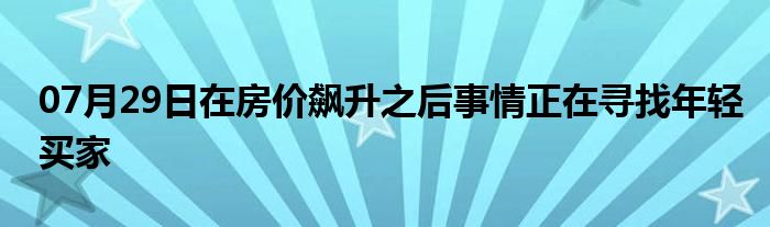 07月29日在房价飙升之后事情正在寻找年轻买家