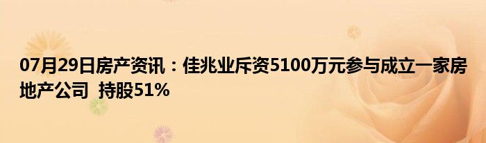 07月29日房产资讯：佳兆业斥资5100万元参与成立一家房地产公司  持股51%