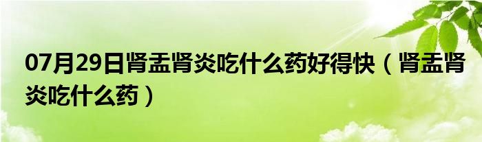 07月29日肾盂肾炎吃什么药好得快（肾盂肾炎吃什么药）