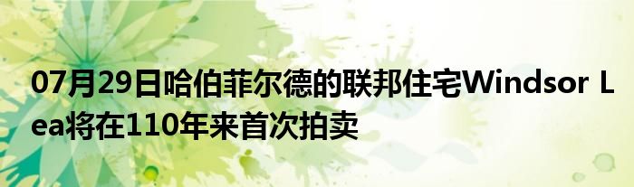 07月29日哈伯菲尔德的联邦住宅Windsor Lea将在110年来首次拍卖