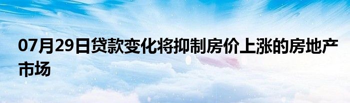 07月29日贷款变化将抑制房价上涨的房地产市场