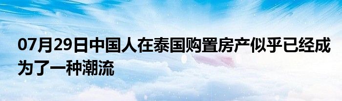 07月29日中国人在泰国购置房产似乎已经成为了一种潮流