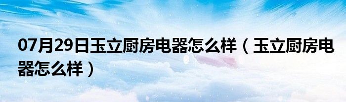 07月29日玉立厨房电器怎么样（玉立厨房电器怎么样）