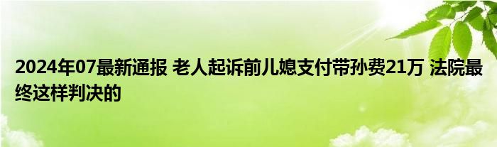 2024年07最新通报 老人起诉前儿媳支付带孙费21万 法院最终这样判决的