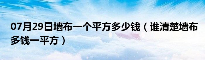 07月29日墙布一个平方多少钱（谁清楚墙布多钱一平方）