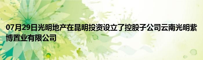 07月29日光明地产在昆明投资设立了控股子公司云南光明紫博置业有限公司