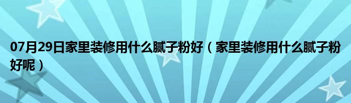 07月29日家里装修用什么腻子粉好（家里装修用什么腻子粉好呢）