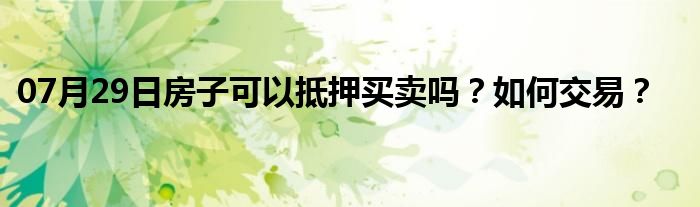 07月29日房子可以抵押买卖吗？如何交易？