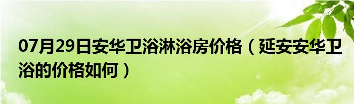 07月29日安华卫浴淋浴房价格（延安安华卫浴的价格如何）