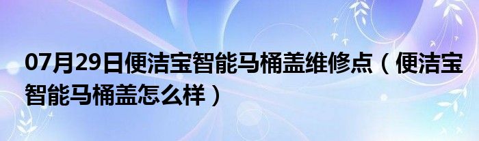 07月29日便洁宝智能马桶盖维修点（便洁宝智能马桶盖怎么样）