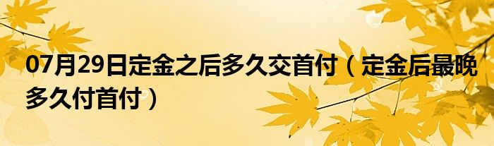 07月29日定金之后多久交首付（定金后最晚多久付首付）